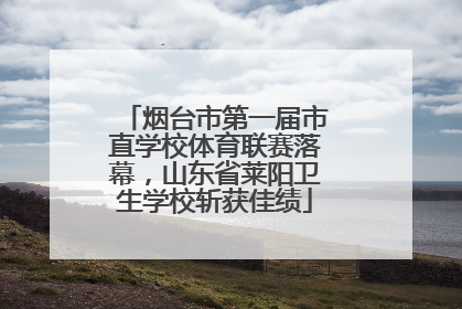 烟台市第一届市直学校体育联赛落幕，山东省莱阳卫生学校斩获佳绩