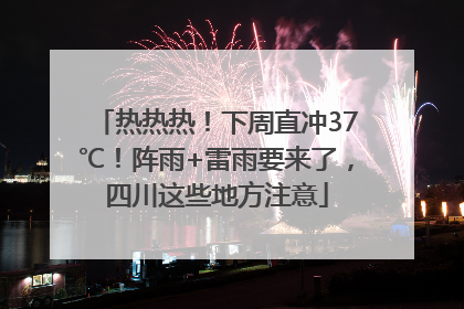 热热热！下周直冲37℃！阵雨+雷雨要来了，四川这些地方注意