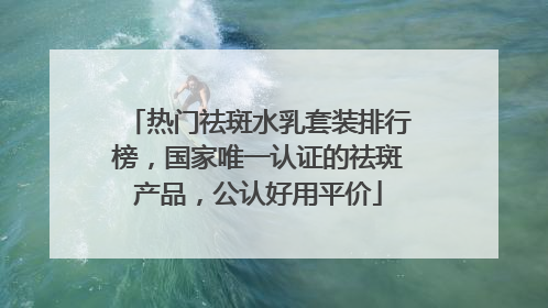 热门祛斑水乳套装排行榜，国家唯一认证的祛斑产品，公认好用平价