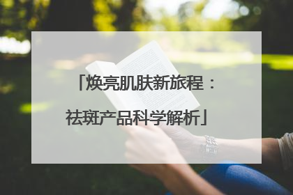 焕亮肌肤新旅程：祛斑产品科学解析