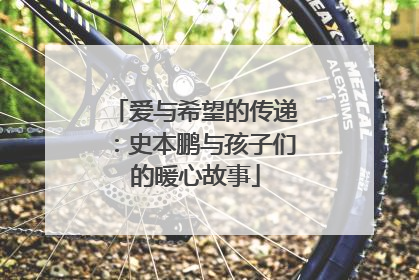 爱与希望的传递：史本鹏与孩子们的暖心故事