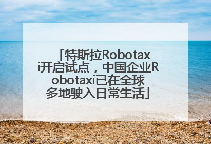 特斯拉Robotaxi开启试点，中国企业Robotaxi已在全球多地驶入日常生活