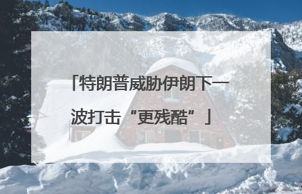 特朗普威胁伊朗下一波打击“更残酷”