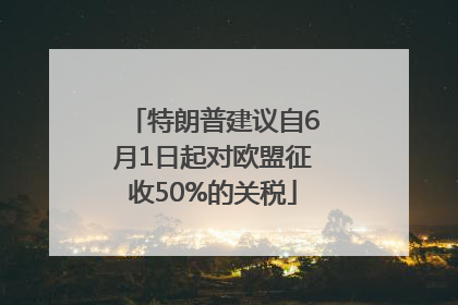 特朗普建议自6月1日起对欧盟征收50%的关税