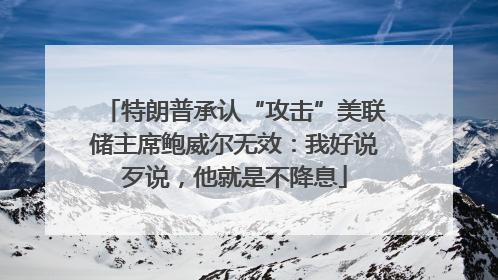特朗普承认“攻击”美联储主席鲍威尔无效：我好说歹说，他就是不降息