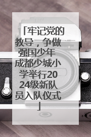 牢记党的教导，争做强国少年 成都少城小学举行2024级新队员入队仪式