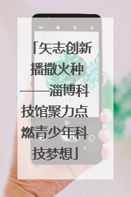 矢志创新 播撒火种——淄博科技馆聚力点燃青少年科技梦想