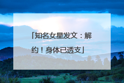 知名女星发文：解约！身体已透支