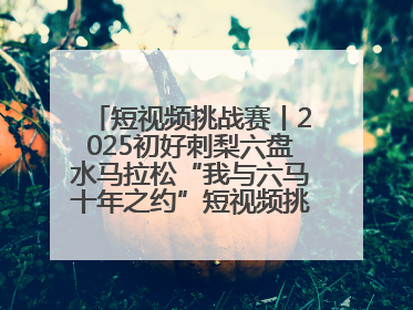 短视频挑战赛丨2025初好刺梨六盘水马拉松“我与六马十年之约”短视频挑战赛（第一阶段）即将开启