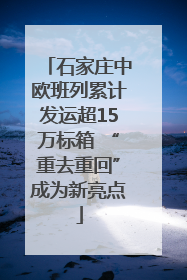 石家庄中欧班列累计发运超15万标箱 “重去重回”成为新亮点