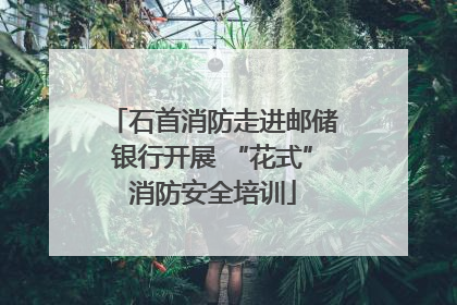 石首消防走进邮储银行开展 “花式”消防安全培训