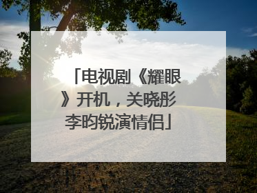 电视剧《耀眼》开机，关晓彤李昀锐演情侣