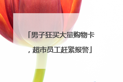 男子狂买大量购物卡，超市员工赶紧报警