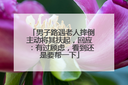 男子路遇老人摔倒主动将其扶起，回应：有过顾虑，看到还是要帮一下