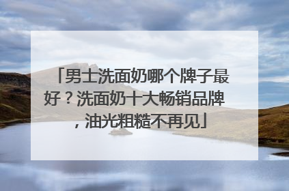 男士洗面奶哪个牌子最好？洗面奶十大畅销品牌，油光粗糙不再见