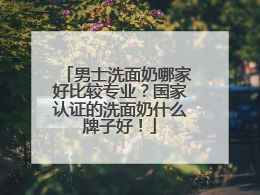 男士洗面奶哪家好比较专业？国家认证的洗面奶什么牌子好！