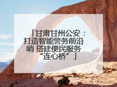 甘肃甘州公安：打造智能警务前沿哨 搭建便民服务“连心桥”