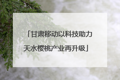 甘肃移动以科技助力天水樱桃产业再升级