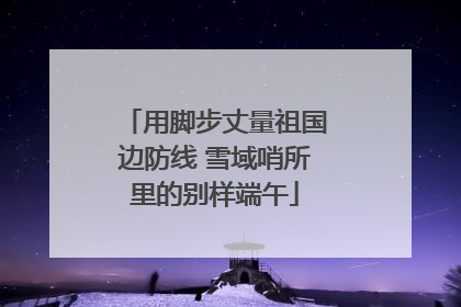 用脚步丈量祖国边防线 雪域哨所里的别样端午