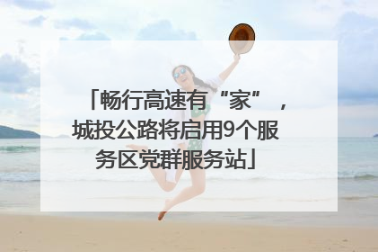 畅行高速有“家”，城投公路将启用9个服务区党群服务站