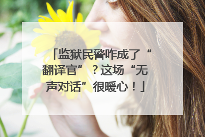 监狱民警咋成了“翻译官”？这场“无声对话”很暖心！