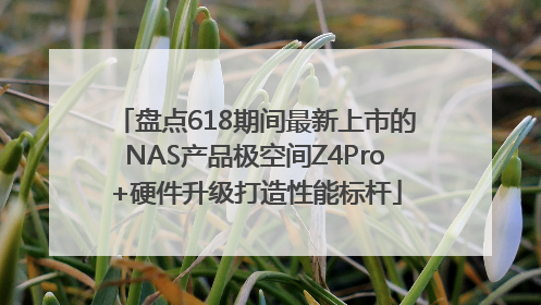 盘点618期间最新上市的NAS产品极空间Z4Pro+硬件升级打造性能标杆