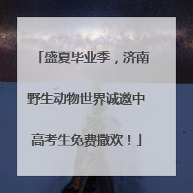 盛夏毕业季，济南野生动物世界诚邀中高考生免费撒欢！