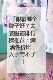 眼霜哪个牌子好？去皱眼霜排行榜推荐：满满性价比，入手亏不了