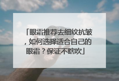 眼霜推荐去细纹抗皱，如何选择适合自己的眼霜？保证不瞎吹