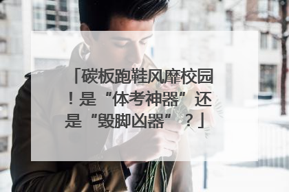 碳板跑鞋风靡校园！是“体考神器”还是“毁脚凶器”？