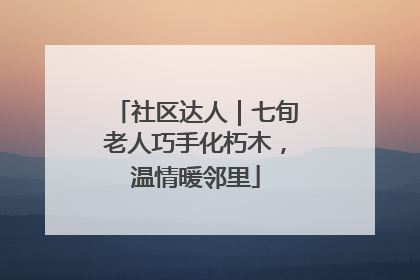 社区达人｜七旬老人巧手化朽木，温情暖邻里