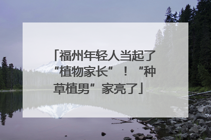 福州年轻人当起了“植物家长”！“种草植男”家亮了