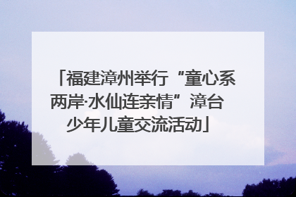 福建漳州举行“童心系两岸·水仙连亲情”漳台少年儿童交流活动