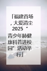 福建首场，大爱清尘2025“青少年肺健康科普进校园”活动举行