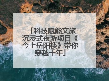 科技赋能文旅 沉浸式夜游项目《今上岳阳楼》带你穿越千年