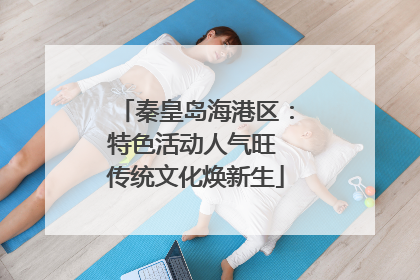秦皇岛海港区：特色活动人气旺 传统文化焕新生