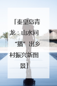 秦皇岛青龙：山水间“播”出乡村振兴新图景