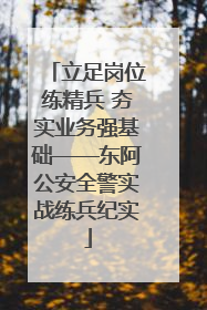 立足岗位练精兵 夯实业务强基础——东阿公安全警实战练兵纪实