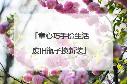 童心巧手扮生活 废旧瓶子换新装