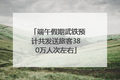 端午假期武铁预计共发送旅客380万人次左右