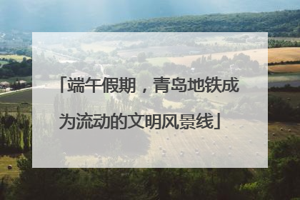 端午假期，青岛地铁成为流动的文明风景线