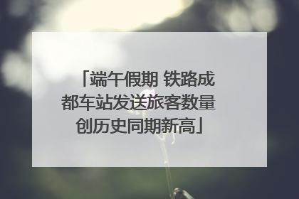 端午假期 铁路成都车站发送旅客数量创历史同期新高
