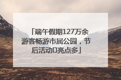 端午假期127万余游客畅游市属公园，节后活动﻿亮点多