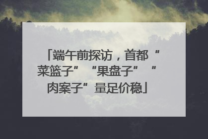 端午前探访，首都“菜篮子”“果盘子”“肉案子”量足价稳