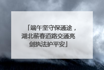 端午坚守保通途，湖北蕲春道路交通亮剑执法护平安