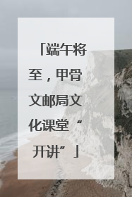 端午将至，甲骨文邮局文化课堂“开讲”