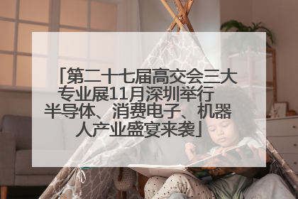 第二十七届高交会三大专业展11月深圳举行 半导体、消费电子、机器人产业盛宴来袭