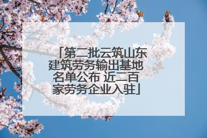 第二批云筑山东建筑劳务输出基地名单公布 近二百家劳务企业入驻