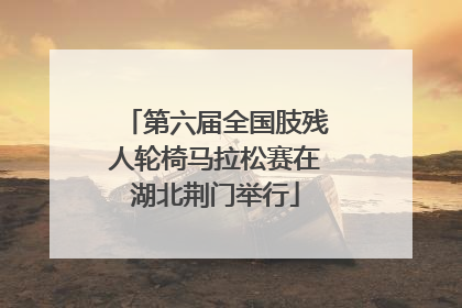 第六届全国肢残人轮椅马拉松赛在湖北荆门举行