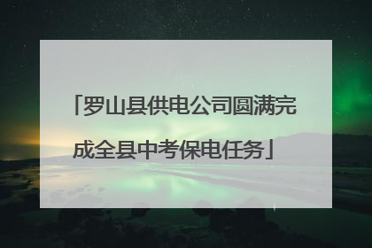 罗山县供电公司圆满完成全县中考保电任务